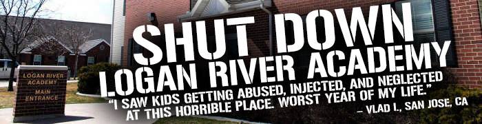 "Shut Down Logan River Academy
'I saw kids getting abused, injected, and neglected at this horrible place.  Worst year of my life.'  –Vlad I., San Jose, CA"